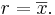 r = \overline{x}.\,