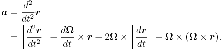 \begin{align}
\boldsymbol{a} &=\frac{d^2}{dt^2}\boldsymbol{r}\\
   &= \left[ \frac{d^2 \boldsymbol{r}}{dt^2} \right] + \frac{d \boldsymbol{\Omega}}{dt}\times\boldsymbol{r} + 2 \boldsymbol{\Omega}\times \left[ \frac{d \boldsymbol{r}}{dt} \right] + \boldsymbol{\Omega}\times ( \boldsymbol{\Omega} \times  \boldsymbol{r}) . 
\end{align}
