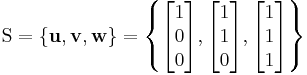 
    \mathrm{S} = \{ \mathbf{u}, \mathbf{v} ,\mathbf{w} \} = \left\{
    \begin{bmatrix} 1 \\ 0 \\ 0 \end{bmatrix},
    \begin{bmatrix} 1 \\ 1 \\ 0 \end{bmatrix},
    \begin{bmatrix} 1 \\ 1 \\ 1 \end{bmatrix} \right\}
