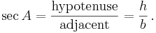 \sec A = \frac {\textrm{hypotenuse}} {\textrm{adjacent}} = \frac {h} {b}\,. 