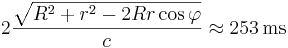 2 \frac {\sqrt{R^2+r^2-2 R r \cos\varphi}} c \approx253\,\mathrm{ms}