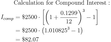 
\begin{align}
&\mbox{Calculation for Compound Interest}:\\
I_{comp}&=$2500\cdot\bigg[\bigg(1+\frac{0.1299}{12}\bigg)^3-1\bigg]\\
&=$2500\cdot\left(1.010825^3-1\right)\\
&=$82.07\\
\end{align}
