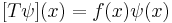  [T \psi] (x) = f(x) \psi(x) \quad 