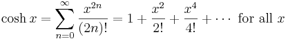 \cosh x = \sum^{\infin}_{n=0} \frac{x^{2n}}{(2n)!} = 1 + \frac{x^2}{2!} + \frac{x^4}{4!} + \cdots\text{ for all } x\!