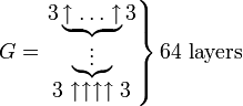 G=\left . \begin{matrix} 3 \underbrace{ \uparrow \ldots \uparrow } 3 \\ \underbrace{\vdots } \\ 3 \uparrow\uparrow\uparrow\uparrow 3 \end{matrix} \right \} \text{64 layers}