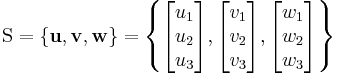 
    \mathrm{S} = \{ \mathbf{u}, \mathbf{v} ,\mathbf{w} \} = \left\{
    \begin{bmatrix} u_1 \\ u_2 \\ u_3 \end{bmatrix},
    \begin{bmatrix} v_1 \\ v_2 \\ v_3 \end{bmatrix},
    \begin{bmatrix} w_1 \\ w_2 \\ w_3 \end{bmatrix} \right\}
