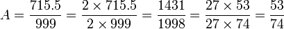  A=\frac{715.5}{999} = \frac{2 \times 715.5}{2 \times 999}
= \frac{1431}{1998} = \frac{27 \times 53}{27 \times 74} = \frac{53}{74} 