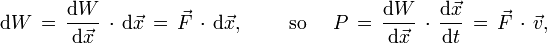 
  \text{d}W\, =\, \frac{\text{d}W}{\text{d}\vec{x}}\, \cdot\, \text{d}\vec{x}\, =\, \vec{F}\, \cdot\, \text{d}\vec{x},
  \qquad \text{ so } \quad
  P\, =\, \frac{\text{d}W}{\text{d}\vec{x}}\, \cdot\, \frac{\text{d}\vec{x}}{\text{d}t}\, =\, \vec{F}\, \cdot\, \vec{v},
