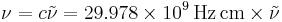 \nu = c \tilde{\nu} = 29.978\times10^{9} \, \mathrm{Hz\,cm} \times \tilde{\nu}