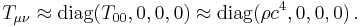 T_{\mu \nu} \approx \mathrm{diag} (T_{0 0}, 0, 0, 0) \approx \mathrm{diag} (\rho c^4, 0, 0, 0) \,.