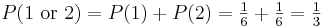 P(1\mbox{ or }2) = P(1) + P(2) = \tfrac{1}{6} + \tfrac{1}{6} = \tfrac{1}{3}