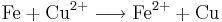 \mathrm{Fe} + \mathrm{Cu}^{2+} \longrightarrow \mathrm{Fe}^{2+} + \mathrm{Cu}