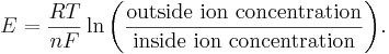 
E = \frac{RT}{nF} \ln{ \left( \frac{\mathrm{outside\ ion\ concentration}}{\mathrm{inside\ ion\ concentration}} \right) }.
