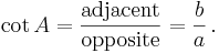 \cot A = \frac {\textrm{adjacent}} {\textrm{opposite}} = \frac {b} {a}\,. 