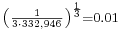 \begin{smallmatrix} \left ( \frac{1}{3 \cdot 332,946} \right )^{\frac{1}{3}} = 0.01 \end{smallmatrix}