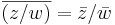 \overline{(z/w)} = \bar{z}/\bar{w}