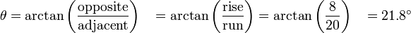 \begin{align}
 \theta &{}= \arctan \left( \frac{\text{opposite}}{\text{adjacent}} \right) 
        &{}= \arctan \left( \frac{\text{rise}}{\text{run}} \right) 
        &{}= \arctan \left( \frac{8}{20} \right) 
        &{}= 21.8^{\circ}
\end{align}