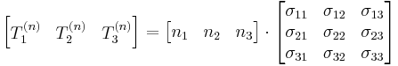 \left[{\begin{matrix}
T^{(n)}_1 & T^{(n)}_2 & T^{(n)}_3\end{matrix}}\right]=\left[{\begin{matrix}
n_1 & n_2 & n_3 
\end{matrix}}\right]\cdot
 \left[{\begin{matrix}
   \sigma _{11} & \sigma _{12} & \sigma _{13} \\
   \sigma _{21} & \sigma _{22} & \sigma _{23} \\
   \sigma _{31} & \sigma _{32} & \sigma _{33} \\
  \end{matrix}}\right] 
