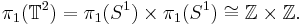 \pi_1(\mathbb{T}^2) = \pi_1(S^1) \times \pi_1(S^1) \cong \mathbb{Z} \times \mathbb{Z}.