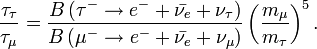 \frac{\tau_\tau}{\tau_\mu} = \frac{B \left ( \tau^- \rarr e^- + \bar{\nu_e} +\nu_\tau \right )}{B \left ( \mu^- \rarr e^- + \bar{\nu_e} +\nu_\mu \right )}\left (\frac{m_\mu}{m_\tau}\right )^5.