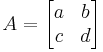 
A = \begin{bmatrix} a & b\\c & d \end{bmatrix}\,
