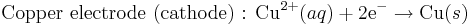 \mbox{Copper electrode (cathode)�: }\mbox{Cu}^{2+}(aq)+\mbox{2e}^{-}\rightarrow\mbox{Cu}(s)\,