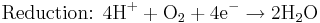 \mbox{Reduction: }\mbox{4H}^{+} + \mbox{O}_{2}+ \mbox{4e}^{-}\rightarrow\mbox{2H}_{2}\mbox{O}\,