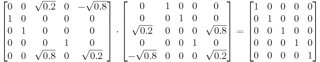 
\begin{bmatrix}
0 & 0 & \sqrt{0.2} & 0 & -\sqrt{0.8}\\
1 & 0 & 0 & 0 & 0\\
0 & 1 & 0 & 0 & 0\\
0 & 0 & 0 & 1 & 0\\
0 & 0 & \sqrt{0.8} & 0 & \sqrt{0.2}
\end{bmatrix}
\cdot
\begin{bmatrix}
0 & 1 & 0 & 0 & 0\\
0 & 0 & 1 & 0 & 0\\
\sqrt{0.2} & 0 & 0 & 0 & \sqrt{0.8}\\
0 & 0 & 0 & 1 & 0\\
-\sqrt{0.8} & 0 & 0 & 0 & \sqrt{0.2}\end{bmatrix}
=
\begin{bmatrix}
1 & 0 & 0 & 0 & 0\\
0 & 1 & 0 & 0 & 0\\
0 & 0 & 1 & 0 & 0\\
0 & 0 & 0 & 1 & 0\\
0 & 0 & 0 & 0 & 1\end{bmatrix}
