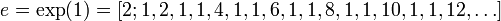 e = \exp(1) = [2; 1, 2, 1, 1, 4, 1, 1, 6, 1, 1, 8, 1, 1, 10, 1, 1, 12,  \dots] \,\!