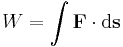  W = \int \mathbf{F} \cdot \mathrm{d}\mathbf{s}