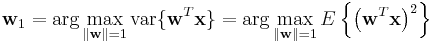 \mathbf{w}_1
 = \arg\max_{\Vert \mathbf{w} \Vert = 1} \operatorname{var}\{ \mathbf{w}^T \mathbf{x} \}
 = \arg\max_{\Vert \mathbf{w} \Vert = 1} E\left\{ \left( \mathbf{w}^T \mathbf{x}\right)^2 \right\}