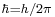 \scriptstyle \hbar=h/2\pi