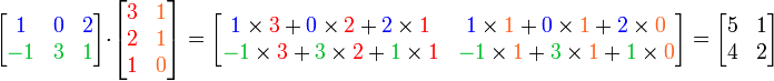 
  \begin{bmatrix}
     \color{Blue}1 & \color{Blue}0 & \color{Blue}2 \\ 
     \color{PineGreen}-1 & \color{PineGreen}3 & \color{PineGreen}1
  \end{bmatrix}
\cdot
  \begin{bmatrix} 
    \color{Red}3 & \color{Orange}1 \\ 
    \color{Red}2 & \color{Orange}1 \\ 
    \color{Red}1 & \color{Orange}0
  \end{bmatrix}
=
\begin{bmatrix}
   {\color{Blue}1} \times {\color{Red}3} + {\color{Blue}0} \times {\color{Red}2} + {\color{Blue}2} \times {\color{Red}1} & {\color{Blue}1} \times {\color{Orange}1} + {\color{Blue}0} \times {\color{Orange}1} + {\color{Blue}2} \times {\color{Orange}0} \\
  {\color{PineGreen}-1} \times {\color{Red}3} + {\color{PineGreen}3} \times {\color{Red}2} + {\color{PineGreen}1} \times {\color{Red}1} & {\color{PineGreen}-1} \times {\color{Orange}1} + {\color{PineGreen}3} \times {\color{Orange}1} + {\color{PineGreen}1} \times {\color{Orange}0} 
\end{bmatrix}
=
\begin{bmatrix}
    5 & 1 \\
    4 & 2
\end{bmatrix}

