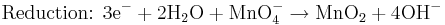 \mbox{Reduction: }\mbox{3e}^{-}+\mbox{2H}_{2}\mbox{O}+\mbox{MnO}_{4}^{-}\rightarrow\mbox{MnO}_{2}+\mbox{4OH}^{-}\,