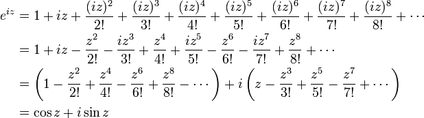 \begin{align}
 e^{iz} &{}= 1 + iz + \frac{(iz)^2}{2!} + \frac{(iz)^3}{3!} + \frac{(iz)^4}{4!} + \frac{(iz)^5}{5!} + \frac{(iz)^6}{6!} + \frac{(iz)^7}{7!} + \frac{(iz)^8}{8!} + \cdots \\
        &{}= 1 + iz - \frac{z^2}{2!} - \frac{iz^3}{3!} + \frac{z^4}{4!} + \frac{iz^5}{5!} - \frac{z^6}{6!} - \frac{iz^7}{7!} + \frac{z^8}{8!} + \cdots \\
        &{}= \left( 1 - \frac{z^2}{2!} + \frac{z^4}{4!} - \frac{z^6}{6!} + \frac{z^8}{8!} - \cdots \right) + i\left( z - \frac{z^3}{3!} + \frac{z^5}{5!} - \frac{z^7}{7!} + \cdots \right) \\
        &{}= \cos z + i\sin z
\end{align}