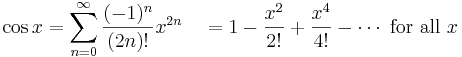 \cos x = \sum^{\infin}_{n=0} \frac{(-1)^n}{(2n)!} x^{2n}\quad =  1 - \frac{x^2}{2!} + \frac{x^4}{4!} - \cdots\text{ for all } x\!