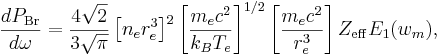  {dP_\mathrm{Br} \over d\omega} = {4\sqrt 2 \over 3\sqrt\pi} \left[ n_er_e^3 \right]^2 
    \left[ { \frac{m_ec^2}{k_B T_e} } \right]^{1/2} 
    \left[ {m_ec^2 \over r_e^3} \right] Z_\mathrm{eff} E_1(w_m) ,
