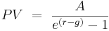  \ PV  \ = \  {A \over e^{(r-g)} - 1} 