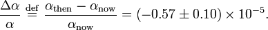 \frac{\Delta \alpha}{\alpha} \ \stackrel{\mathrm{def}}{=}\  \frac{\alpha _\mathrm{then}-\alpha _\mathrm{now}}{\alpha_\mathrm{now}} = \left( -0.57\pm 0.10 \right) \times 10^{-5}.