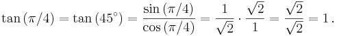 \tan \left(\pi / 4 \right) = \tan \left(45^\circ\right) = {{\sin \left(\pi / 4 \right)}\over{\cos \left(\pi / 4 \right)}} = {1 \over \sqrt2} \cdot {\sqrt2 \over 1} = {\sqrt2 \over \sqrt2} = 1\,.