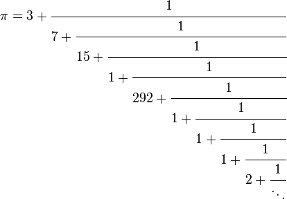 
\pi = 3 + \cfrac{1}{7 + \cfrac{1}{15 + \cfrac{1}{1 + \cfrac{1}{292 + \cfrac{1}{1 + \cfrac{1}{1 + \cfrac{1}{1 + \cfrac{1}{2 + \cfrac{1}{\ddots}}}}}}}}}
