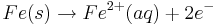 Fe(s)\rightarrow Fe^{2+}(aq) + 2e^{-}\,