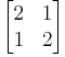 \begin{bmatrix} 2  & 1\\1 & 2 \end{bmatrix}