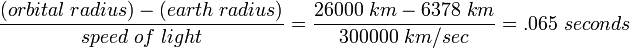 \frac {(orbital\; radius) - (earth\; radius)} {speed\; of\; light}  = \frac {26000\ km - 6378\ km} {300000\ km/sec} = .065\ seconds