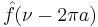 \hat{f}(\nu - 2\pi a)\,