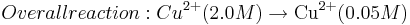 Overall reaction: Cu^{2+} (2.0 M) \rightarrow \mbox{Cu}^{2+} (0.05 M)\,