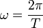 \omega = \frac {2 \pi} {T} \ 