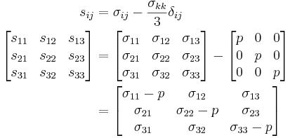 \begin{align}
\ s_{ij} &= \sigma_{ij} - \frac{\sigma_{kk}}{3}\delta_{ij} \\
 \left[{\begin{matrix}
   s_{11} & s_{12} & s_{13} \\
   s_{21} & s_{22} & s_{23} \\
   s_{31} & s_{32} & s_{33} \\
  \end{matrix}}\right]
&=\left[{\begin{matrix}
   \sigma_{11} & \sigma_{12} & \sigma_{13} \\
   \sigma_{21} & \sigma_{22} & \sigma_{23} \\
   \sigma_{31} & \sigma_{32} & \sigma_{33} \\
  \end{matrix}}\right]-\left[{\begin{matrix}
   p & 0 & 0 \\
   0 & p & 0 \\
   0 & 0 & p \\
  \end{matrix}}\right] \\
&=\left[{\begin{matrix}
   \sigma_{11}-p & \sigma_{12} & \sigma_{13} \\
   \sigma_{21} & \sigma_{22}-p & \sigma_{23} \\
   \sigma_{31} & \sigma_{32} & \sigma_{33}-p \\
  \end{matrix}}\right] \\
\end{align}