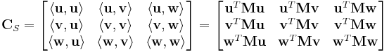 
    \mathbf{C}_S = 
        \begin{bmatrix} 
        \langle \mathbf{u,u} \rangle & \langle \mathbf{u,v} \rangle & \langle \mathbf{u,w} \rangle \\ 
        \langle \mathbf{v,u} \rangle & \langle \mathbf{v,v} \rangle & \langle \mathbf{v,w} \rangle \\ 
        \langle \mathbf{w,u} \rangle & \langle \mathbf{w,v} \rangle & \langle \mathbf{w,w} \rangle
        \end{bmatrix}
=
        \begin{bmatrix} 
        \mathbf{u}^T \mathbf{M} \mathbf{u} & \mathbf{u}^T \mathbf{M} \mathbf{v} & \mathbf{u}^T \mathbf{M} \mathbf{w} \\ 
        \mathbf{v}^T \mathbf{M} \mathbf{u} & \mathbf{v}^T \mathbf{M} \mathbf{v} & \mathbf{v}^T \mathbf{M} \mathbf{w} \\ 
        \mathbf{w}^T \mathbf{M} \mathbf{u} & \mathbf{w}^T \mathbf{M} \mathbf{v} & \mathbf{w}^T \mathbf{M} \mathbf{w}
        \end{bmatrix}
