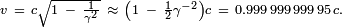 \begin{smallmatrix}v\ =\ c \sqrt{1\ -\ \frac{1}{\gamma^2}}\ \approx\ \left(1\ -\ \frac{1}{2} \gamma ^{-2}\right)c\ =\ 0.999\,999\,999\,95\,c.\end{smallmatrix}